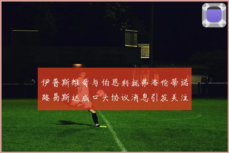 伊普斯维奇与伯恩利就弗洛伦蒂诺路易斯达成口头协议消息引发关注