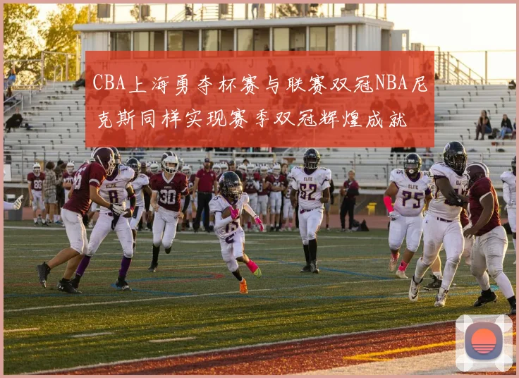 CBA上海勇夺杯赛与联赛双冠NBA尼克斯同样实现赛季双冠辉煌成就