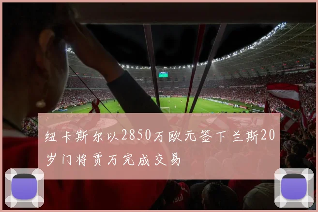 纽卡斯尔以2850万欧元签下兰斯20岁门将贾万完成交易