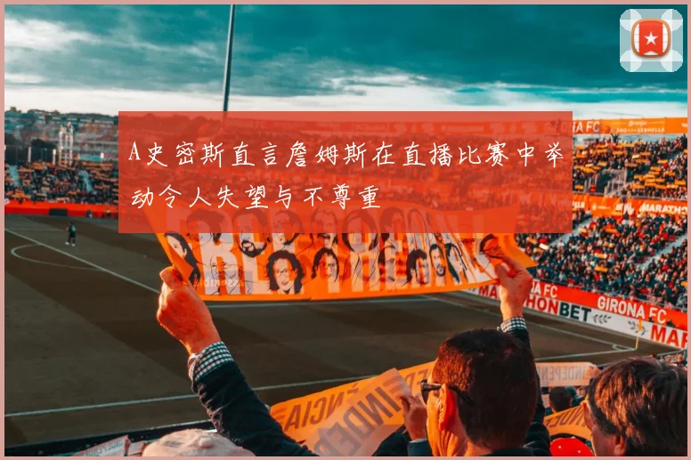 A史密斯直言詹姆斯在直播比赛中举动令人失望与不尊重