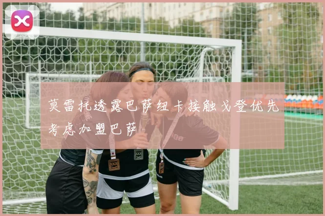 莫雷托透露巴萨纽卡接触戈登优先考虑加盟巴萨