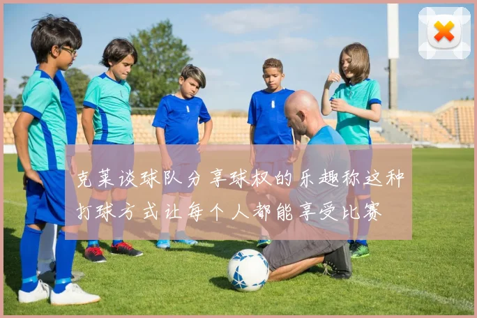 克莱谈球队分享球权的乐趣称这种打球方式让每个人都能享受比赛