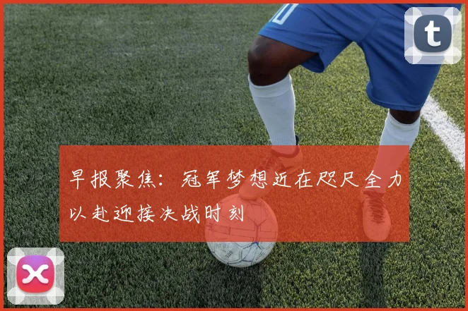 早报聚焦：冠军梦想近在咫尺全力以赴迎接决战时刻