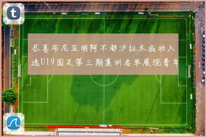 恭喜布尼亚明阿不都沙拉木成功入选U19国足第三期集训名单展现青年才俊风采