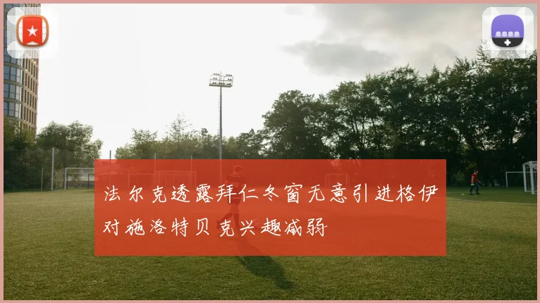 法尔克透露拜仁冬窗无意引进格伊对施洛特贝克兴趣减弱