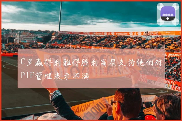 C罗赢得利雅得胜利高层支持他们对PIF管理表示不满