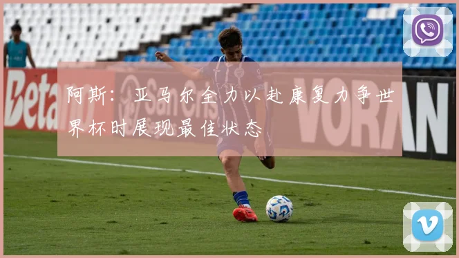 阿斯：亚马尔全力以赴康复力争世界杯时展现最佳状态