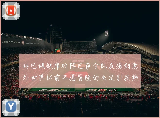 姆巴佩缺席对阵巴萨令队友感到意外世界杯前不愿冒险的决定引发热议