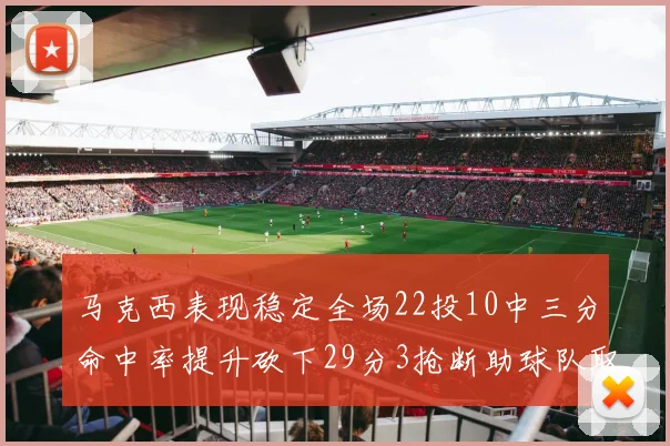 马克西表现稳定全场22投10中三分命中率提升砍下29分3抢断助球队取胜
